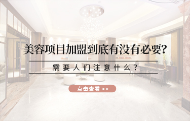 美容項(xiàng)目加盟到底有沒有必要？需要人們注意什么？